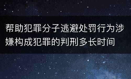 帮助犯罪分子逃避处罚行为涉嫌构成犯罪的判刑多长时间