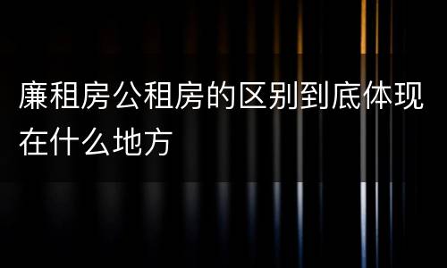 廉租房公租房的区别到底体现在什么地方
