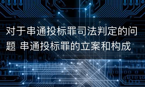 对于串通投标罪司法判定的问题 串通投标罪的立案和构成
