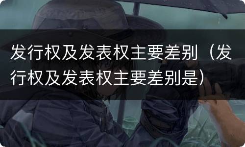 发行权及发表权主要差别（发行权及发表权主要差别是）