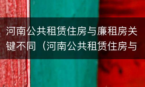 河南公共租赁住房与廉租房关键不同（河南公共租赁住房与廉租房关键不同的原因）