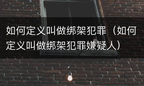 如何定义叫做绑架犯罪（如何定义叫做绑架犯罪嫌疑人）