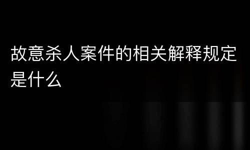 故意杀人案件的相关解释规定是什么
