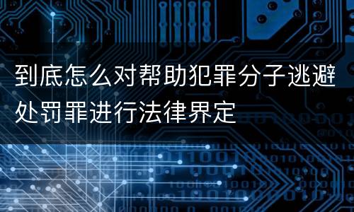 到底怎么对帮助犯罪分子逃避处罚罪进行法律界定