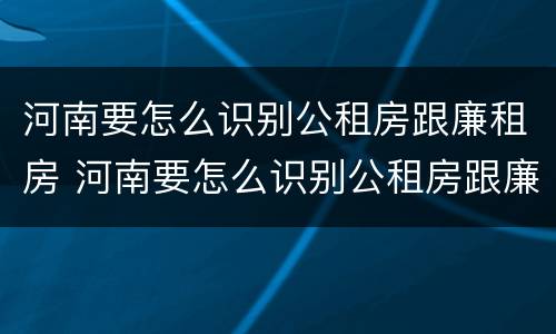 河南要怎么识别公租房跟廉租房 河南要怎么识别公租房跟廉租房呢