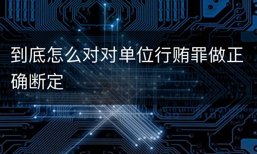 到底怎么对对单位行贿罪做正确断定