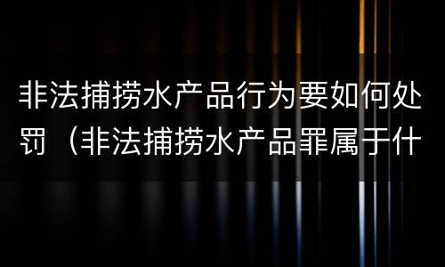 非法捕捞水产品行为要如何处罚（非法捕捞水产品罪属于什么违法行为）