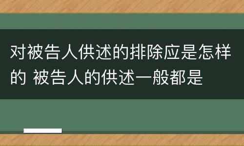 对被告人供述的排除应是怎样的 被告人的供述一般都是