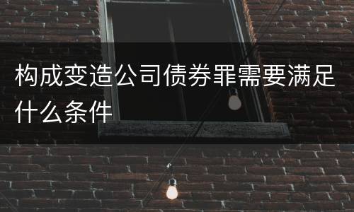 构成变造公司债券罪需要满足什么条件