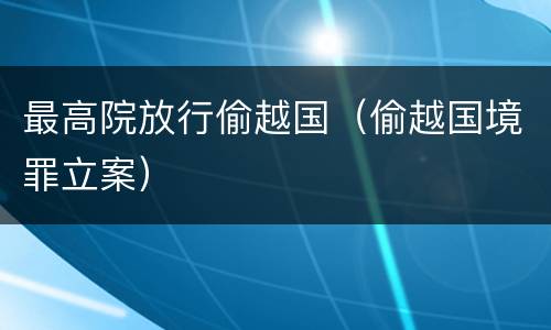最高院放行偷越国（偷越国境罪立案）