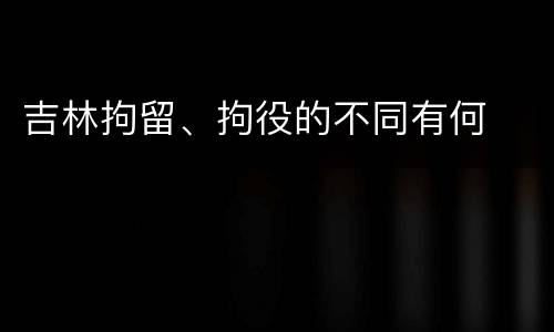 吉林拘留、拘役的不同有何