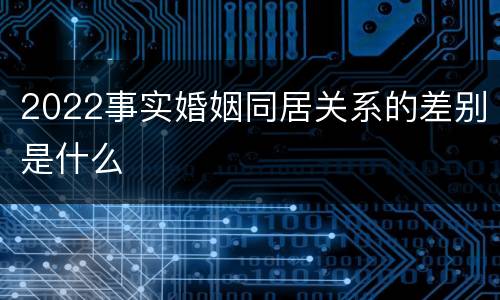 2022事实婚姻同居关系的差别是什么