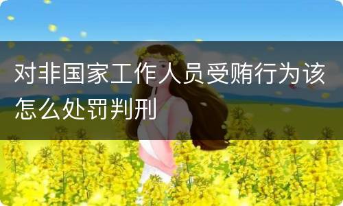 对非国家工作人员受贿行为该怎么处罚判刑