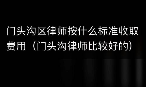 门头沟区律师按什么标准收取费用（门头沟律师比较好的）