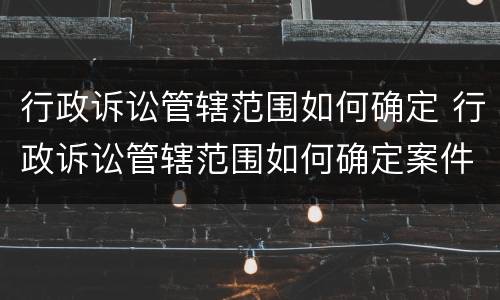 行政诉讼管辖范围如何确定 行政诉讼管辖范围如何确定案件