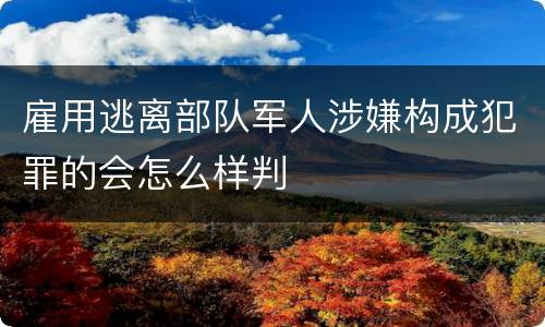 雇用逃离部队军人涉嫌构成犯罪的会怎么样判