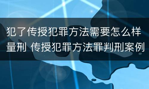 犯了传授犯罪方法需要怎么样量刑 传授犯罪方法罪判刑案例