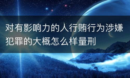 对有影响力的人行贿行为涉嫌犯罪的大概怎么样量刑