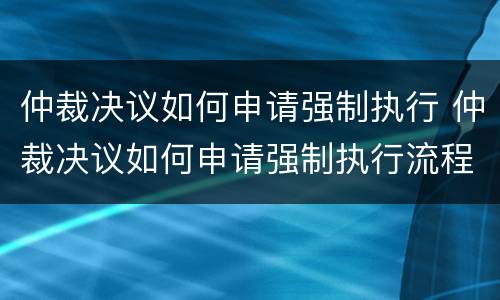 仲裁决议如何申请强制执行 仲裁决议如何申请强制执行流程