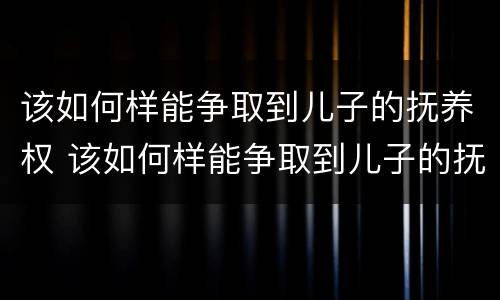 该如何样能争取到儿子的抚养权 该如何样能争取到儿子的抚养权呢