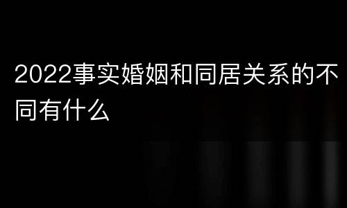 2022事实婚姻和同居关系的不同有什么