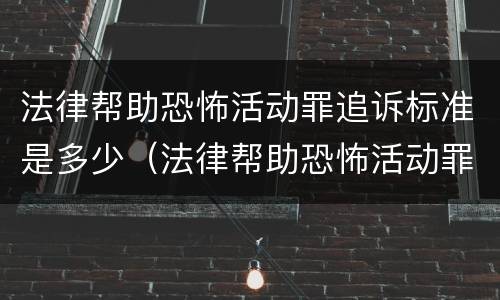 法律帮助恐怖活动罪追诉标准是多少（法律帮助恐怖活动罪追诉标准是多少钱）