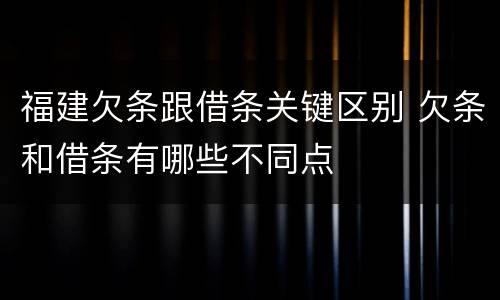 福建欠条跟借条关键区别 欠条和借条有哪些不同点