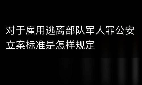 对于雇用逃离部队军人罪公安立案标准是怎样规定
