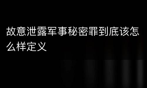 故意泄露军事秘密罪到底该怎么样定义