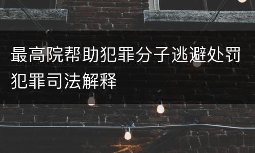 最高院帮助犯罪分子逃避处罚犯罪司法解释