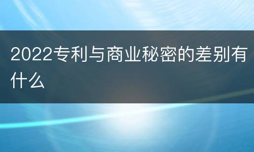 2022专利与商业秘密的差别有什么