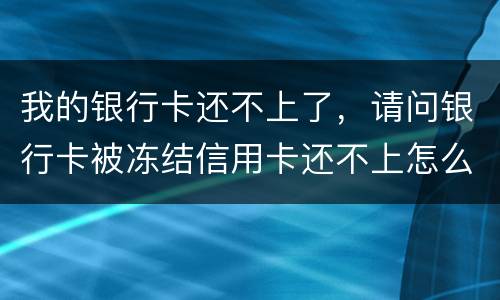 我的银行卡还不上了，请问银行卡被冻结信用卡还不上怎么办