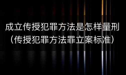 成立传授犯罪方法是怎样量刑（传授犯罪方法罪立案标准）