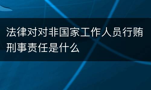 法律对对非国家工作人员行贿刑事责任是什么