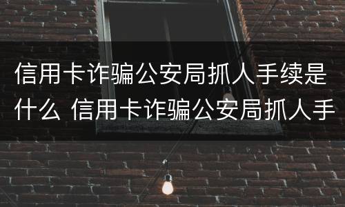 信用卡诈骗公安局抓人手续是什么 信用卡诈骗公安局抓人手续是什么样的