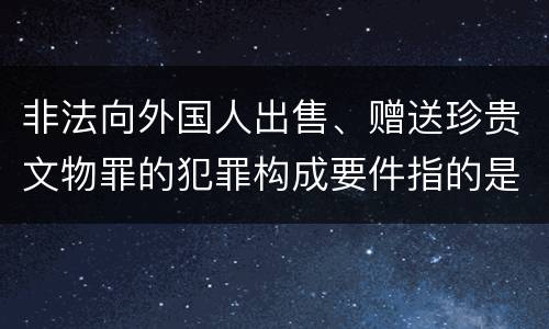 非法向外国人出售、赠送珍贵文物罪的犯罪构成要件指的是什么