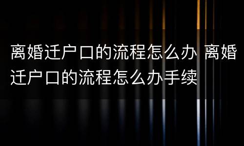 离婚迁户口的流程怎么办 离婚迁户口的流程怎么办手续