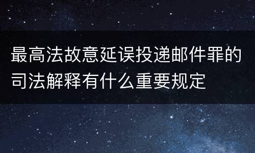 最高法故意延误投递邮件罪的司法解释有什么重要规定
