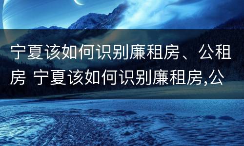 宁夏该如何识别廉租房、公租房 宁夏该如何识别廉租房,公租房的标准