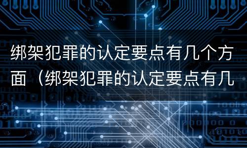 绑架犯罪的认定要点有几个方面（绑架犯罪的认定要点有几个方面呢）