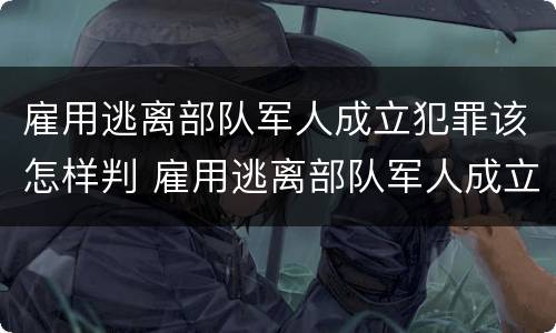 雇用逃离部队军人成立犯罪该怎样判 雇用逃离部队军人成立犯罪该怎样判定