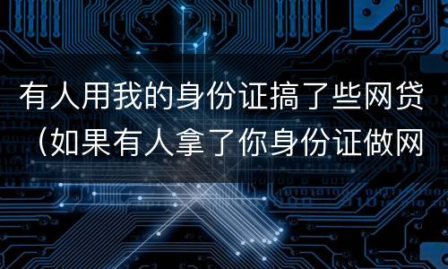 有人用我的身份证搞了些网贷（如果有人拿了你身份证做网贷）