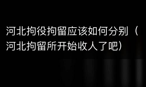 河北拘役拘留应该如何分别（河北拘留所开始收人了吧）