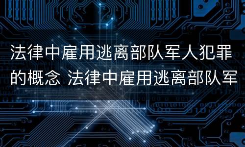 法律中雇用逃离部队军人犯罪的概念 法律中雇用逃离部队军人犯罪的概念是