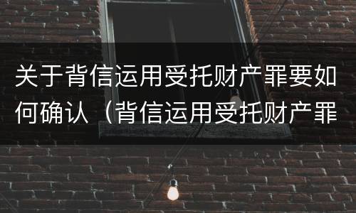关于背信运用受托财产罪要如何确认（背信运用受托财产罪中的犯罪主体包括）