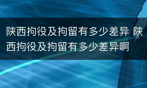 陕西拘役及拘留有多少差异 陕西拘役及拘留有多少差异啊