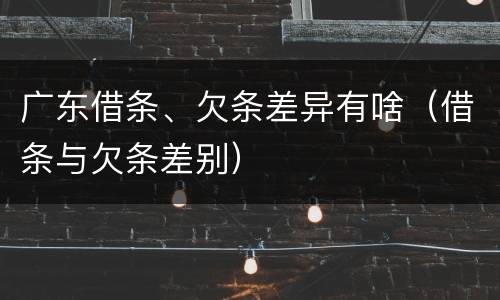 广东借条、欠条差异有啥（借条与欠条差别）