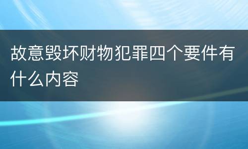 故意毁坏财物犯罪四个要件有什么内容