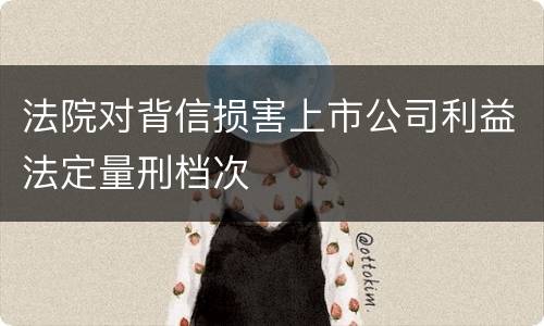 法院对背信损害上市公司利益法定量刑档次