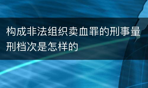 构成非法组织卖血罪的刑事量刑档次是怎样的